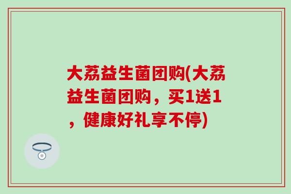 大荔益生菌团购(大荔益生菌团购，买1送1，健康好礼享不停)