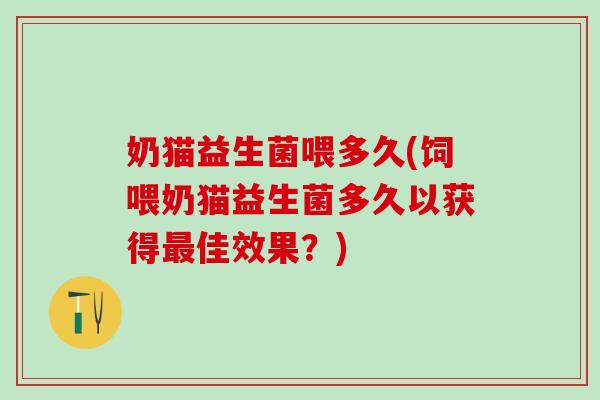 奶猫益生菌喂多久(饲喂奶猫益生菌多久以获得佳效果?) 奶猫益生菌喂多久(饲喂奶猫益生菌多久以获得佳效果?)