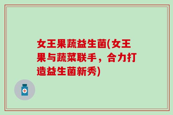 女王果蔬益生菌(女王果与蔬菜联手，合力打造益生菌新秀)