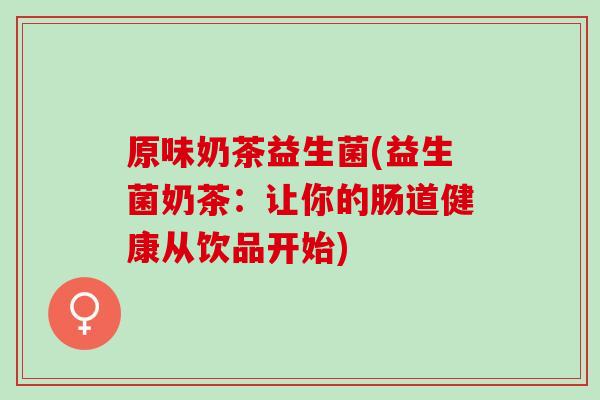 原味奶茶益生菌(益生菌奶茶：让你的肠道健康从饮品开始)