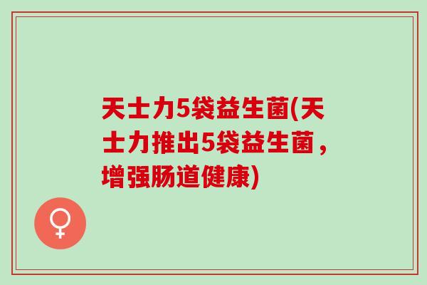 天士力5袋益生菌(天士力推出5袋益生菌，增强肠道健康)