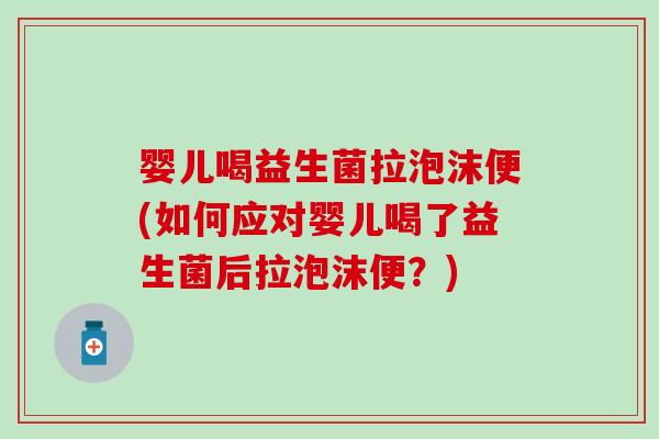 婴儿喝益生菌拉泡沫便(如何应对婴儿喝了益生菌后拉泡沫便?) 婴儿喝益生菌拉泡沫便(如何应对婴儿喝了益生菌后拉泡沫便?)