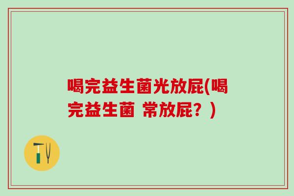 喝完益生菌光放屁(喝完益生菌 常放屁？)