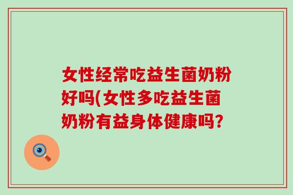 女性经常吃益生菌奶粉好吗(女性多吃益生菌奶粉有益身体健康吗？