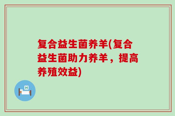 复合益生菌养羊(复合益生菌助力养羊，提高养殖效益)