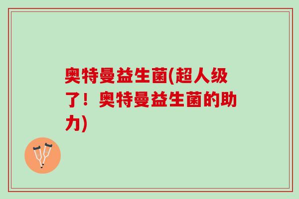奥特曼益生菌(超人级了!奥特曼益生菌的助力) 奥特曼益生菌(超人级了!奥特曼益生菌的助力)