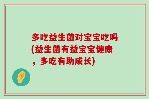 多吃益生菌对宝宝吃吗(益生菌有益宝宝健康，多吃有助成长)