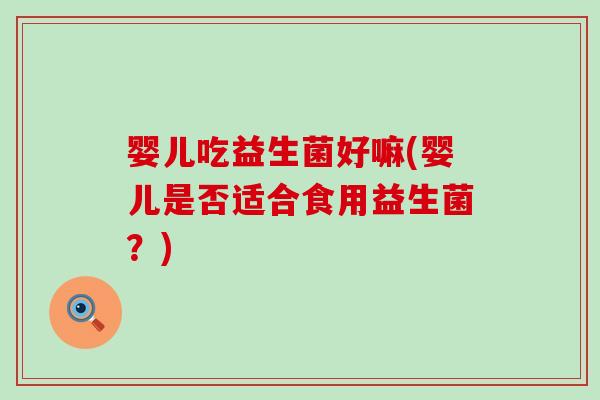 婴儿吃益生菌好嘛(婴儿是否适合食用益生菌？)