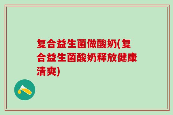 复合益生菌做酸奶(复合益生菌酸奶释放健康清爽)