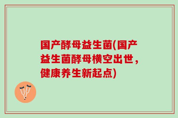 国产酵母益生菌(国产益生菌酵母横空出世，健康养生新起点)