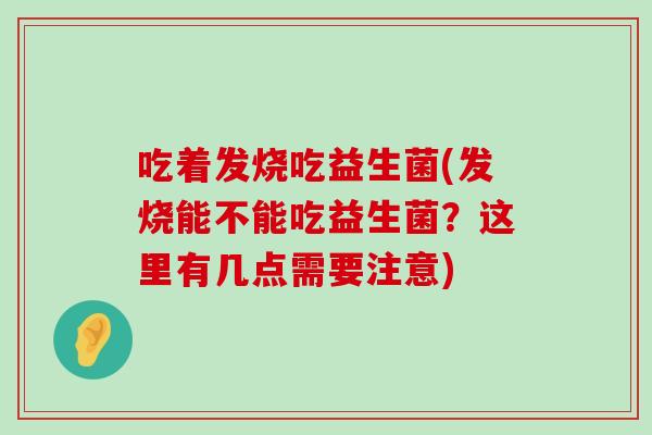 吃着发烧吃益生菌(发烧能不能吃益生菌？这里有几点需要注意)