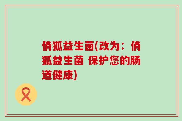 俏狐益生菌(改为：俏狐益生菌 保护您的肠道健康)
