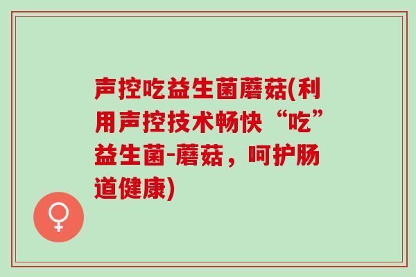 声控吃益生菌蘑菇(利用声控技术畅快“吃”益生菌-蘑菇，呵护肠道健康)
