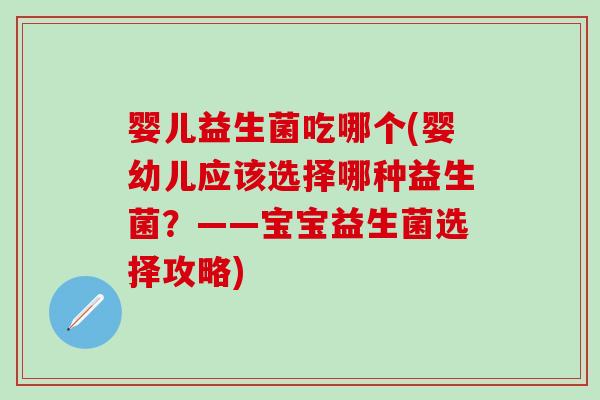 婴儿益生菌吃哪个(婴幼儿应该选择哪种益生菌？——宝宝益生菌选择攻略)