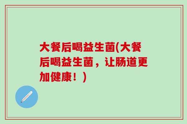 大餐后喝益生菌(大餐后喝益生菌,让肠道更加健康!) 大餐后喝益生菌(大餐后喝益生菌,让肠道更加健康!)