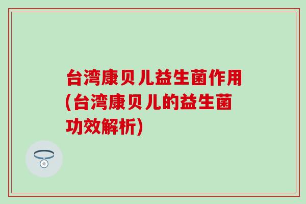 台湾康贝儿益生菌作用(台湾康贝儿的益生菌功效解析)