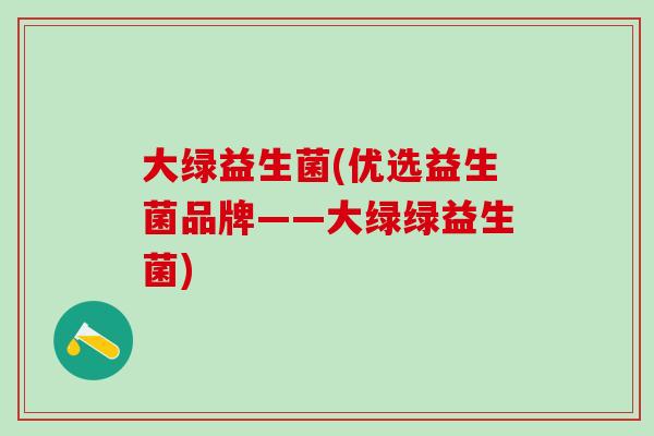 大绿益生菌(优选益生菌品牌——大绿绿益生菌)