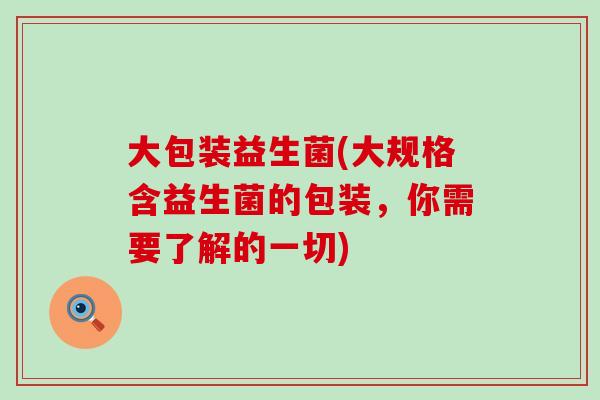 大包装益生菌(大规格含益生菌的包装，你需要了解的一切)