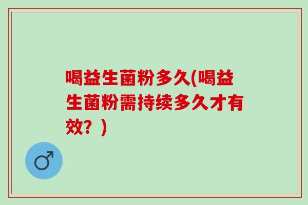 喝益生菌粉多久(喝益生菌粉需持续多久才有效？)