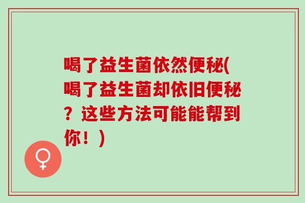 喝了益生菌依然(喝了益生菌却依旧？这些方法可能能帮到你！)