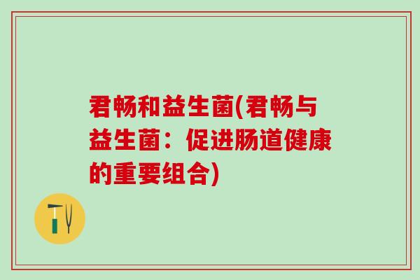 君畅和益生菌(君畅与益生菌：促进肠道健康的重要组合)