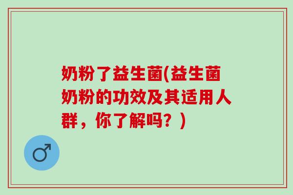 奶粉了益生菌(益生菌奶粉的功效及其适用人群，你了解吗？)