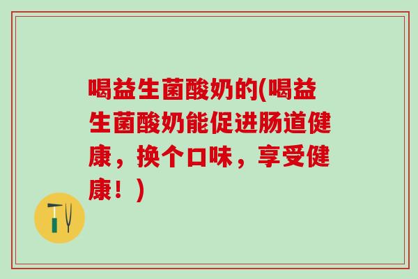 喝益生菌酸奶的(喝益生菌酸奶能促进肠道健康,换个口味,享受健康!) 喝益生菌酸奶的(喝益生菌酸奶能促进肠道健康,换个口味,享受健康!)