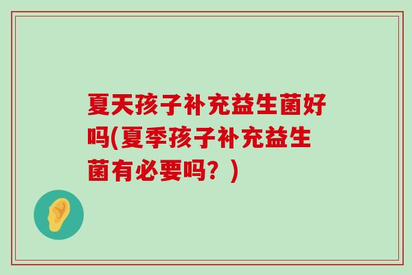 夏天孩子补充益生菌好吗(夏季孩子补充益生菌有必要吗？)