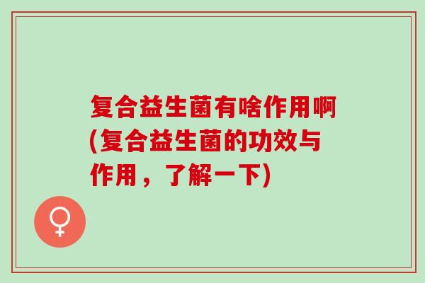 复合益生菌有啥作用啊(复合益生菌的功效与作用,了解一下) 复合益生菌有啥作用啊(复合益生菌的功效与作用,了解一下)