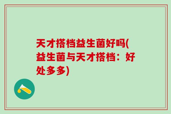 天才搭档益生菌好吗(益生菌与天才搭档：好处多多)
