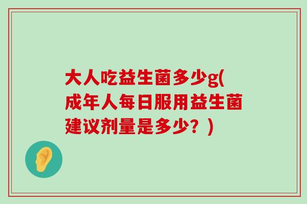大人吃益生菌多少g(成年人每日服用益生菌建议剂量是多少?) 大人吃益生菌多少g(成年人每日服用益生菌建议剂量是多少?)
