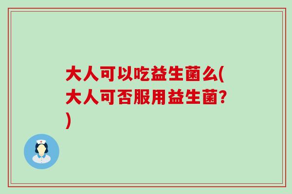 大人可以吃益生菌么(大人可否服用益生菌?) 大人可以吃益生菌么(大人可否服用益生菌?)