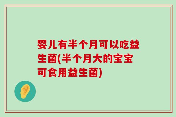 婴儿有半个月可以吃益生菌(半个月大的宝宝可食用益生菌)