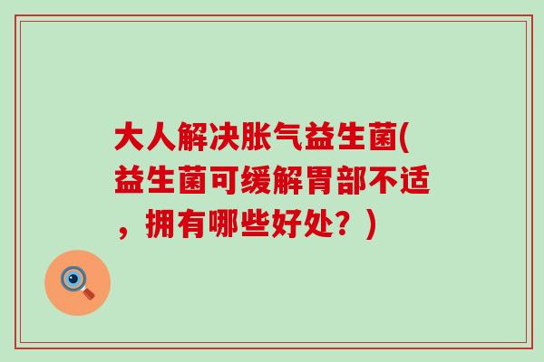 大人解决益生菌(益生菌可缓解胃部不适,拥有哪些好处?) 大人解决益生菌(益生菌可缓解胃部不适,拥有哪些好处?)
