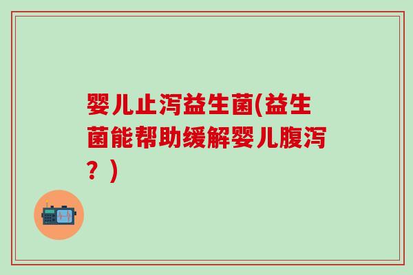 婴儿止泻益生菌(益生菌能帮助缓解婴儿腹泻？)