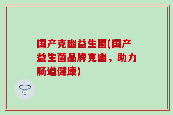 国产克幽益生菌(国产益生菌品牌克幽,助力肠道健康) 国产克幽益生菌(国产益生菌品牌克幽,助力肠道健康)