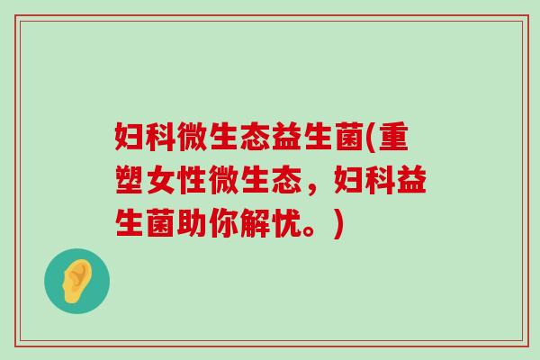 妇科微生态益生菌(重塑女性微生态，妇科益生菌助你解忧。)