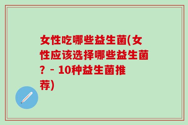 女性吃哪些益生菌(女性应该选择哪些益生菌？- 10种益生菌推荐)