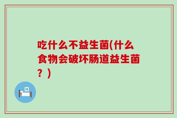 吃什么不益生菌(什么食物会破坏肠道益生菌？)