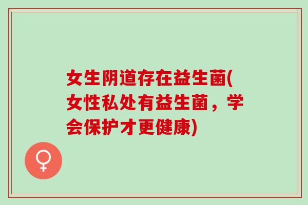 女生阴道存在益生菌(女性私处有益生菌，学会保护才更健康)