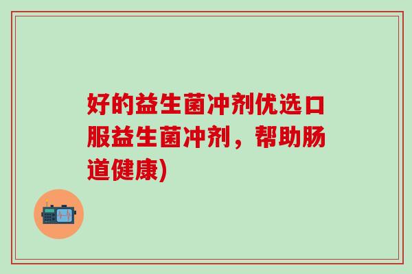 好的益生菌冲剂优选口服益生菌冲剂，帮助肠道健康)