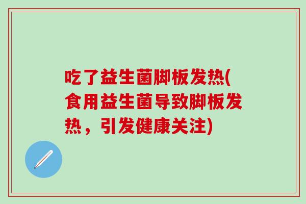 吃了益生菌脚板发热(食用益生菌导致脚板发热，引发健康关注)