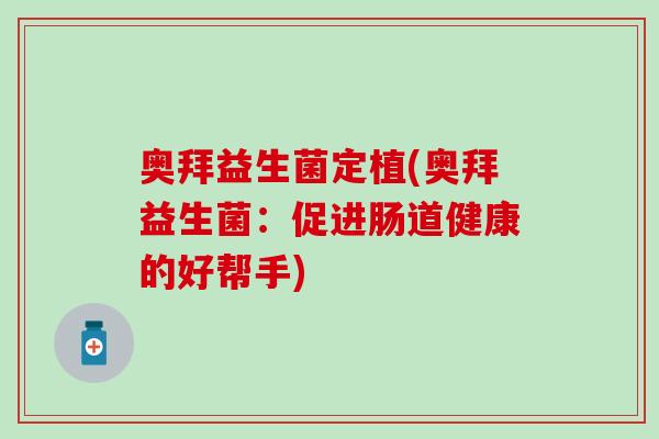 奥拜益生菌定植(奥拜益生菌:促进肠道健康的好帮手) 奥拜益生菌定植(奥拜益生菌:促进肠道健康的好帮手)