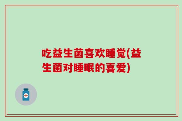 吃益生菌喜欢睡觉(益生菌对的喜爱) 吃益生菌喜欢睡觉(益生菌对的喜爱)