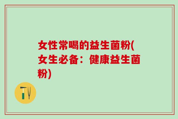 女性常喝的益生菌粉(女生必备:健康益生菌粉) 女性常喝的益生菌粉(女生必备:健康益生菌粉)