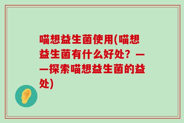喵想益生菌使用(喵想益生菌有什么好处？——探索喵想益生菌的益处)