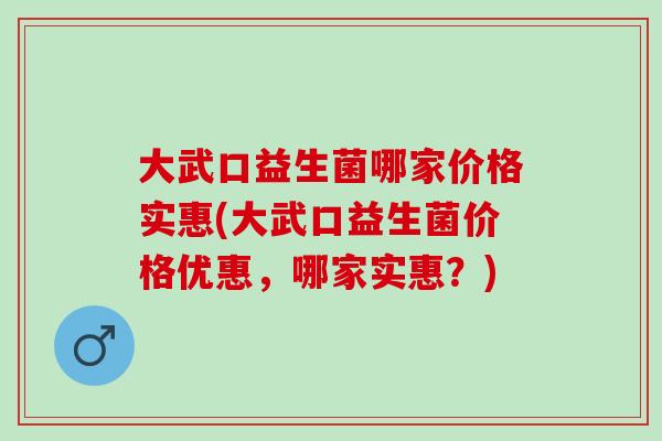 大武口益生菌哪家价格实惠(大武口益生菌价格优惠，哪家实惠？)