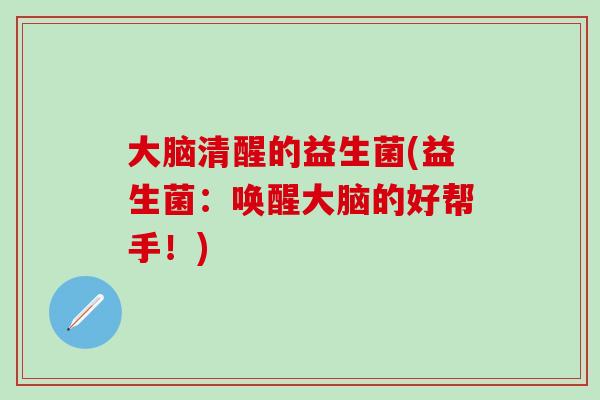 大脑清醒的益生菌(益生菌：唤醒大脑的好帮手！)