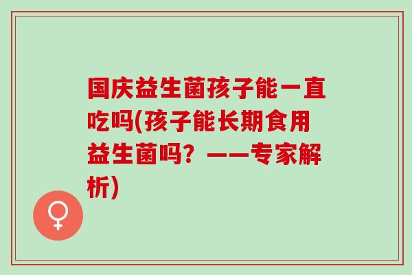 国庆益生菌孩子能一直吃吗(孩子能长期食用益生菌吗？——专家解析)