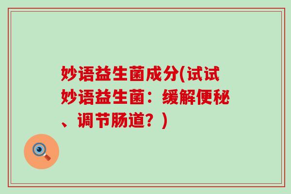 妙语益生菌成分(试试妙语益生菌：缓解便秘、调节肠道？)